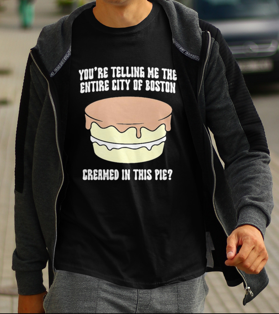 You'Re Telling Me The Entire City Of Boston Creamed In This Pie T-Shirt