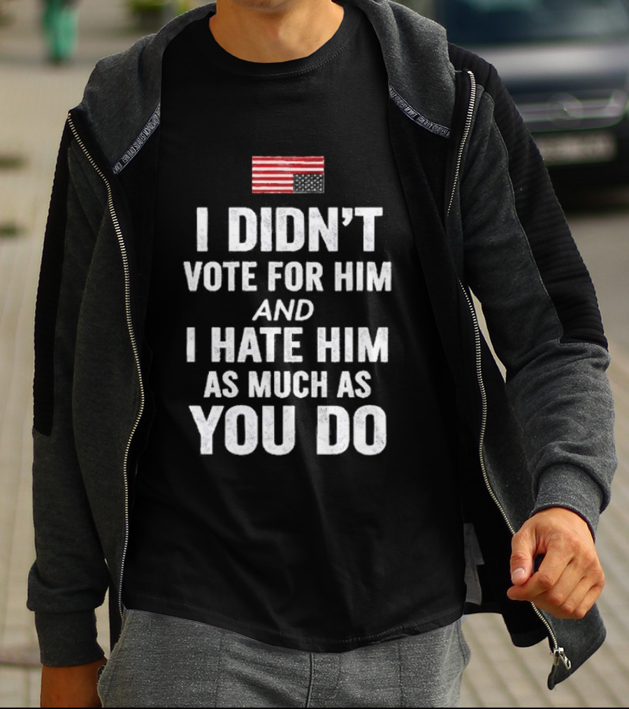 I Didn't Vote For Him And I Hate Him As Much As You Do USA Flag T-Shirt