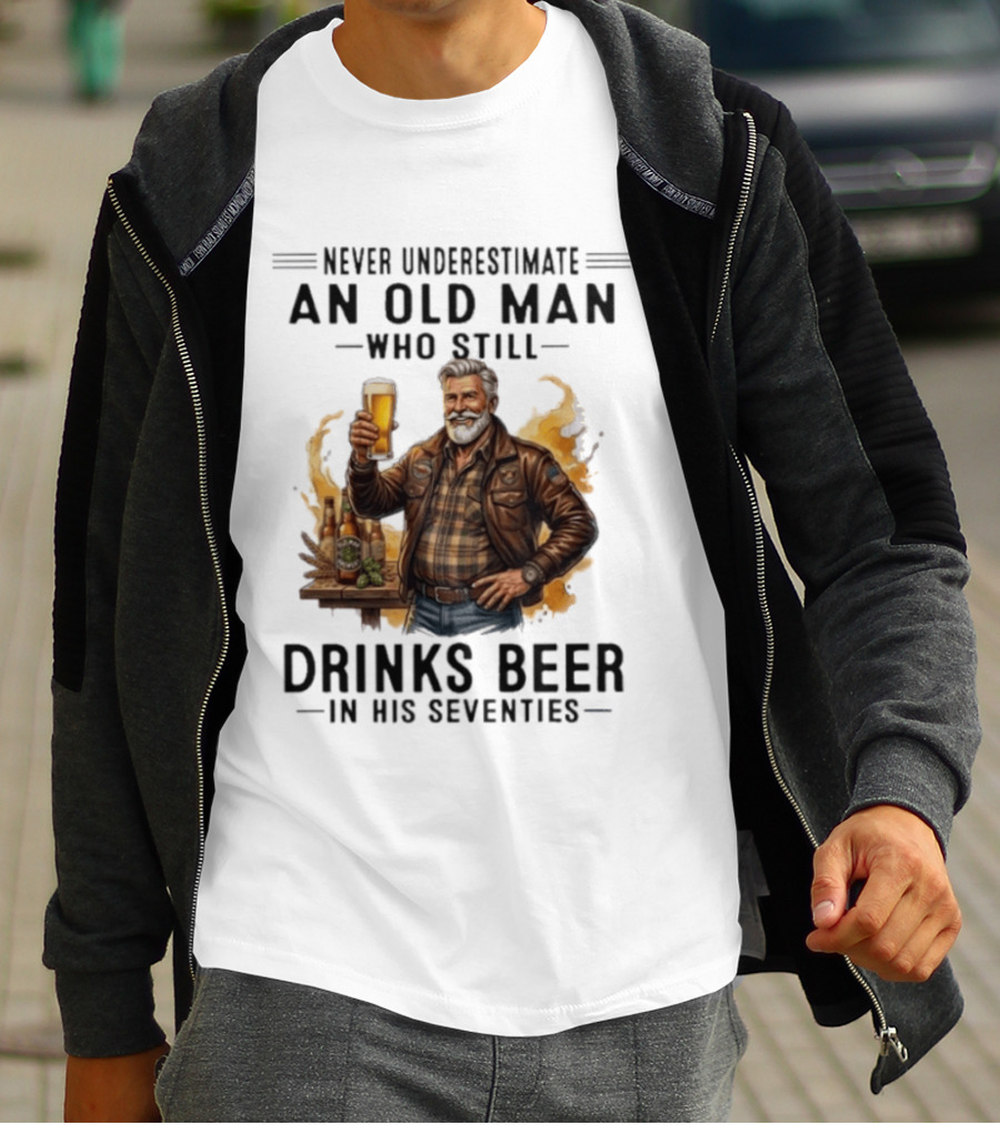Never Underestimate An Old Man Who Still Drinks Beer In His Seventies T-Shirt