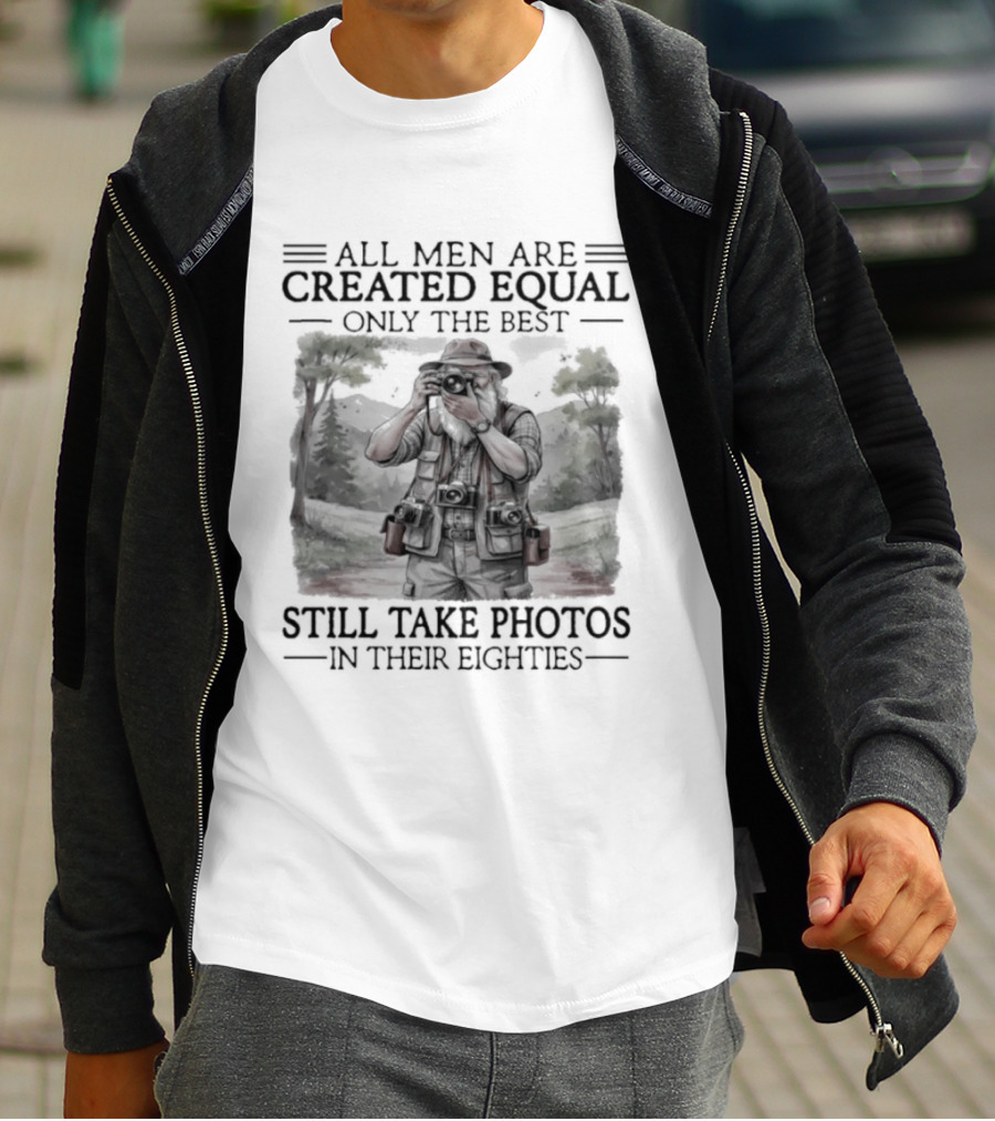 All Men Are Created Equal Only The Best Still Take Photos In Their Eighties T-Shirt