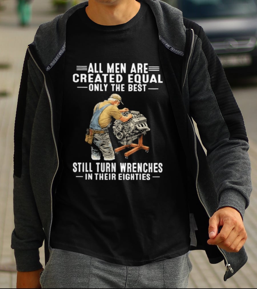 All Men Are Created Equal Only The Best Still Turn Wrenches In Their Eighties T-Shirt