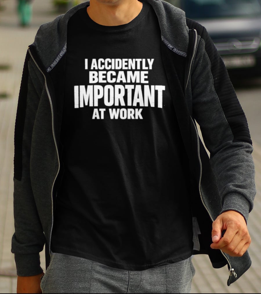 I Accidentally Became Important At Work T-Shirt