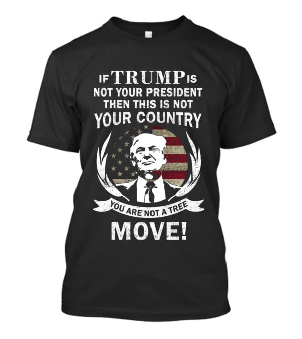 If Trump Is Not Your President Then This Is Not Your Country You Are Not A Tree Move T-Shirt
