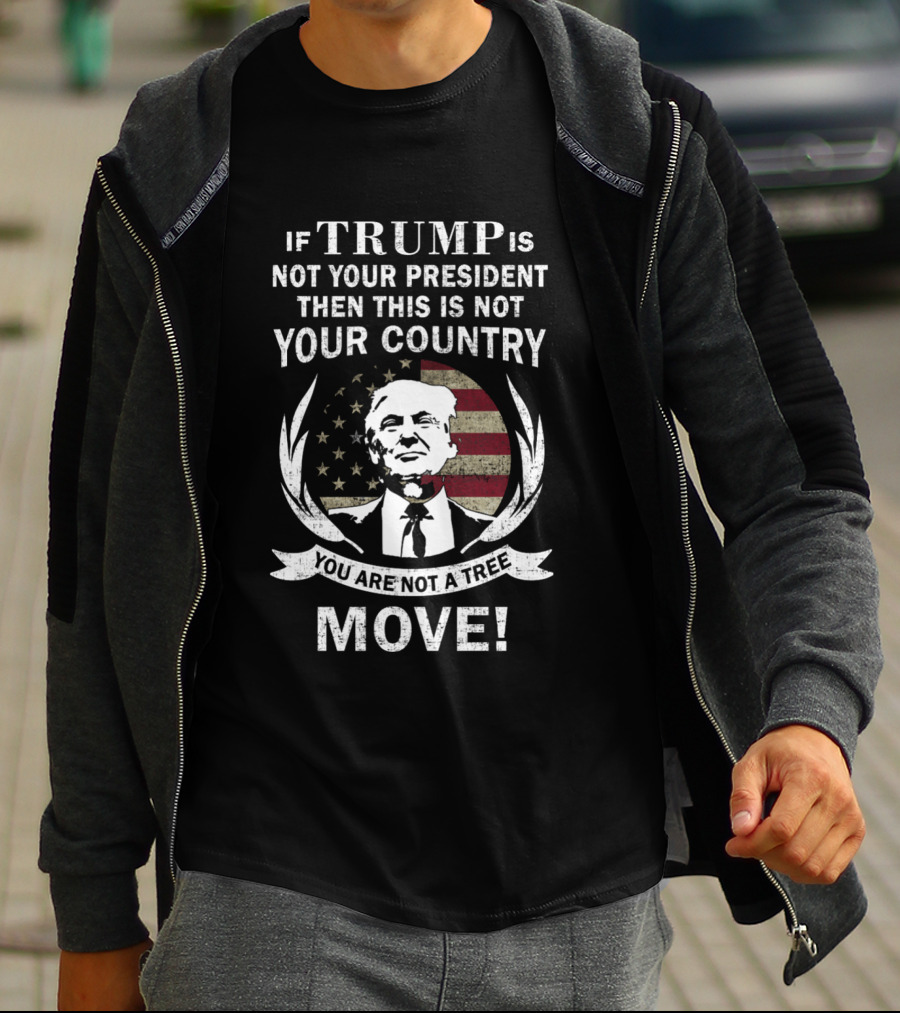 If Trump Is Not Your President Then This Is Not Your Country You Are Not A Tree Move T-Shirt