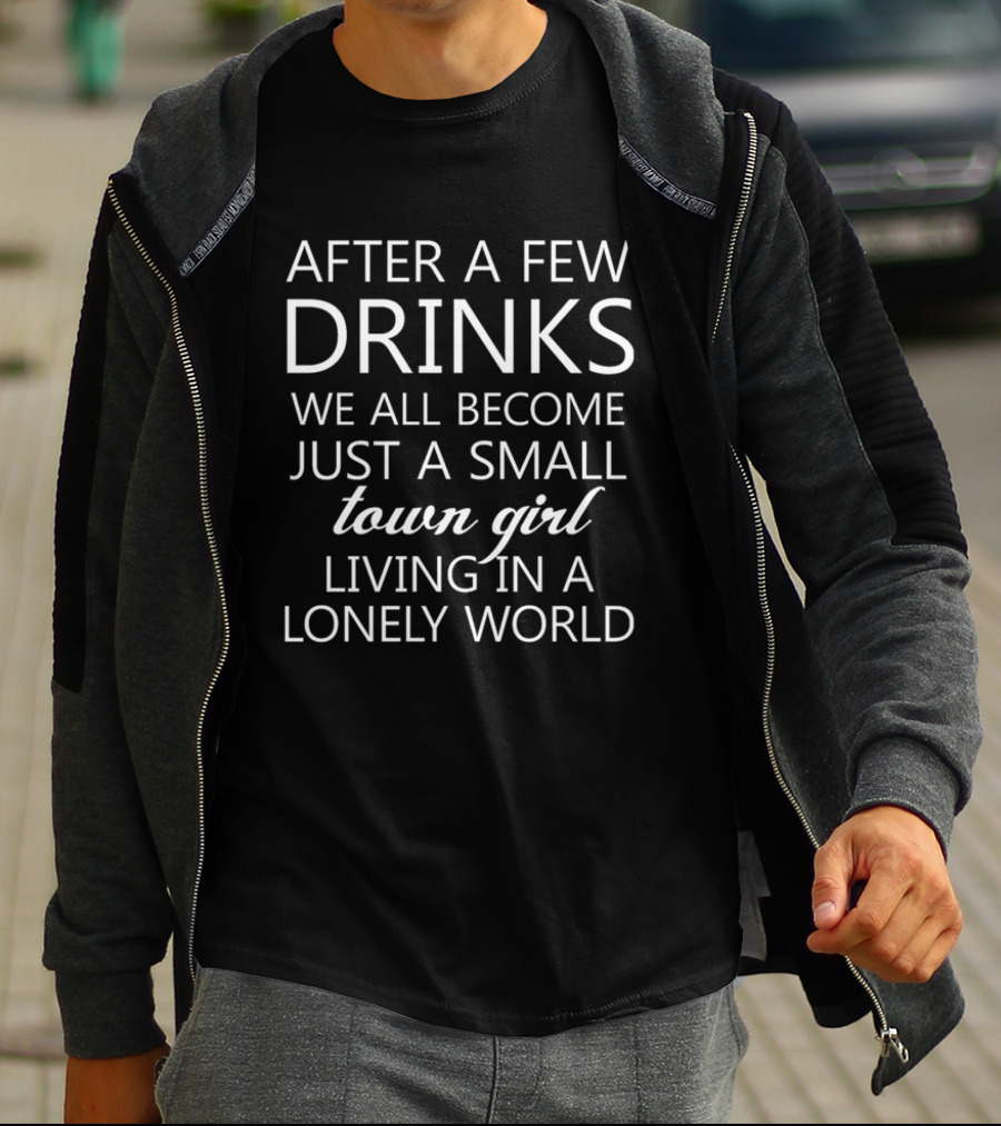 After A Few Drinks We All Become Just A Small Town Girl Living In A Lonely World T-Shirt