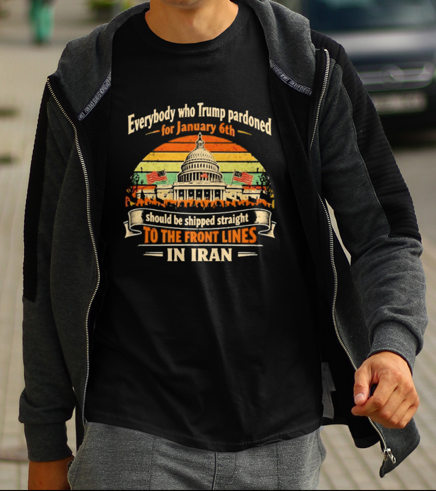 Everybody Who Trump Pardoned For January 6th Should Be Shipped Straight To The Front Lines In Iran Capitol Building Image T-Shirt