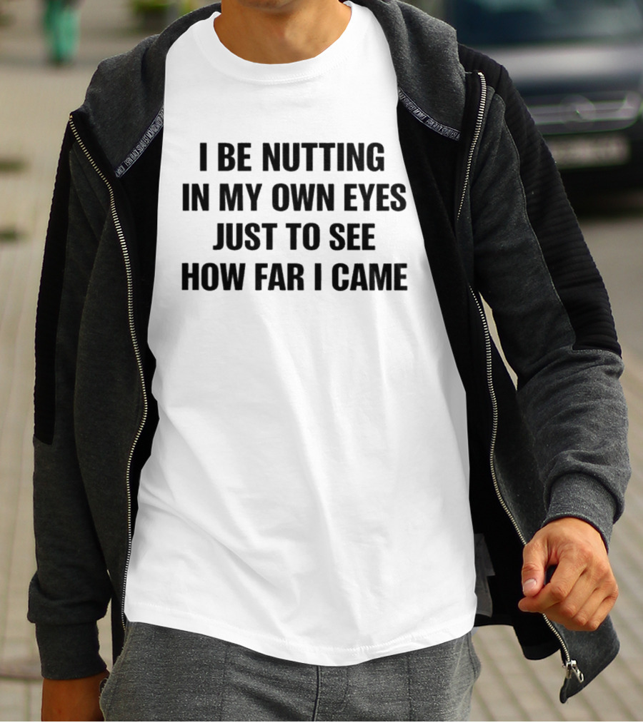 I Be Nutting In My Own Eyes Just To See How Far I Came T-Shirt
