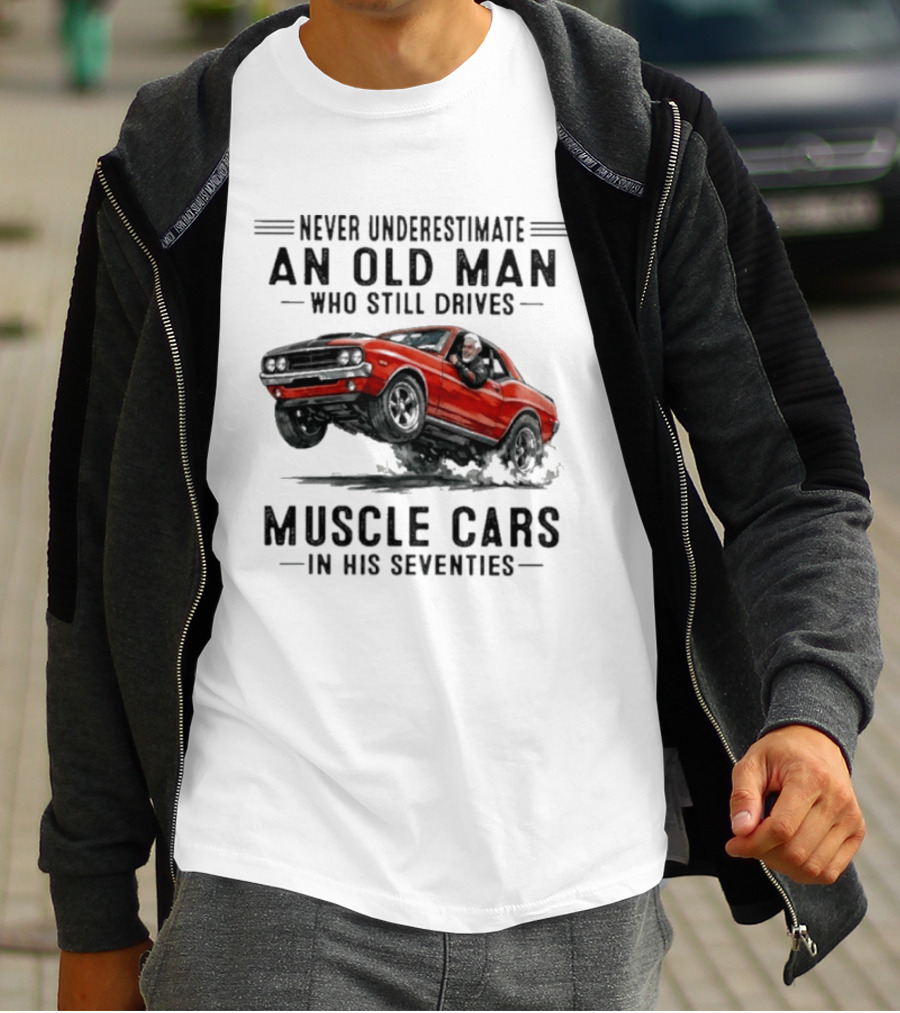 Never Underestimate An Old Man Who Still Drives Muscle Cars In His Seventies Classic Car T-Shirt
