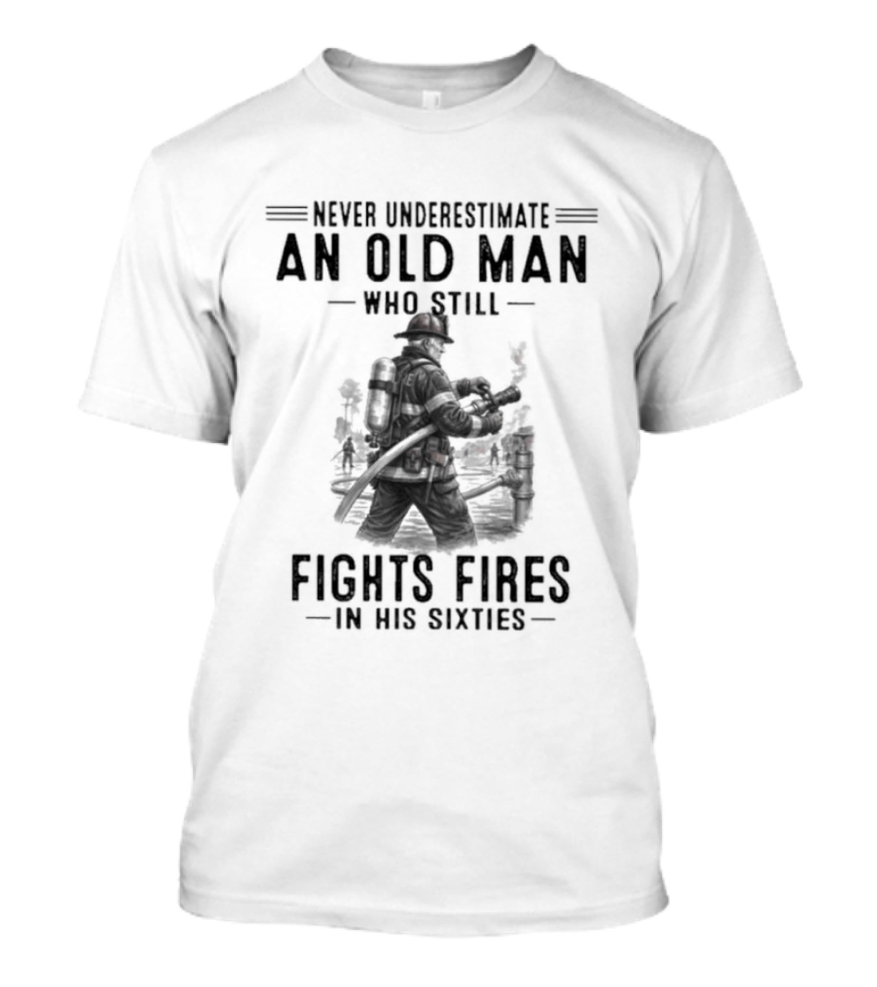 Never Underestimate An Old Man Who Still Fights Fires In His Sixties Heroic Firefighter Valor T-Shirt