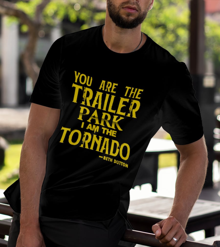 You Are The Trailer Park I Am The Tornado Beth Dutton T-Shirt