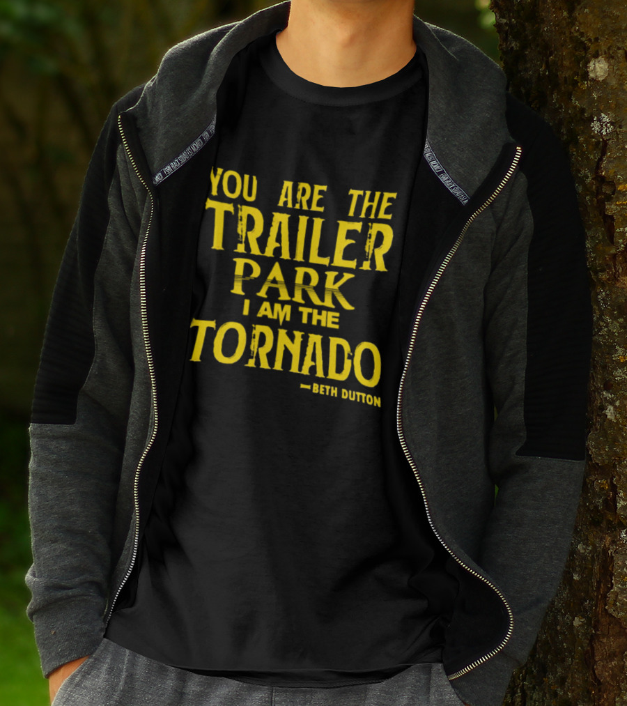 You Are The Trailer Park I Am The Tornado Beth Dutton T-Shirt