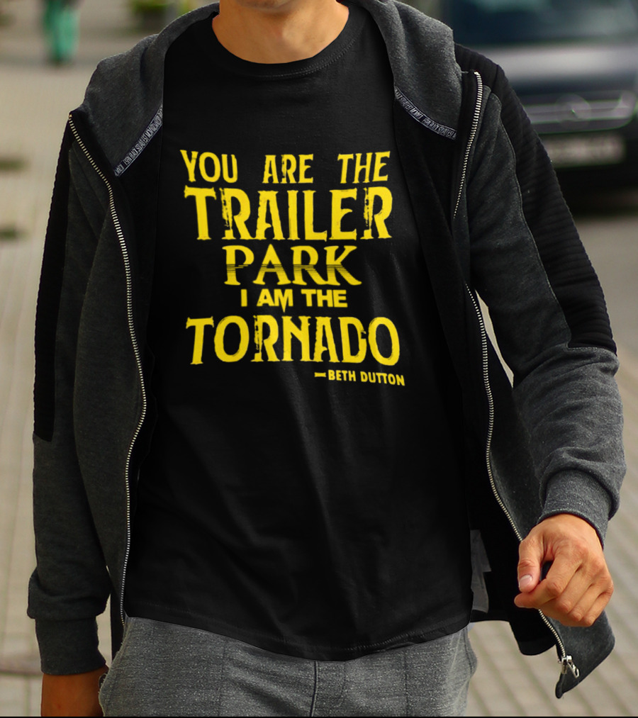 You Are The Trailer Park I Am The Tornado Beth Dutton T-Shirt