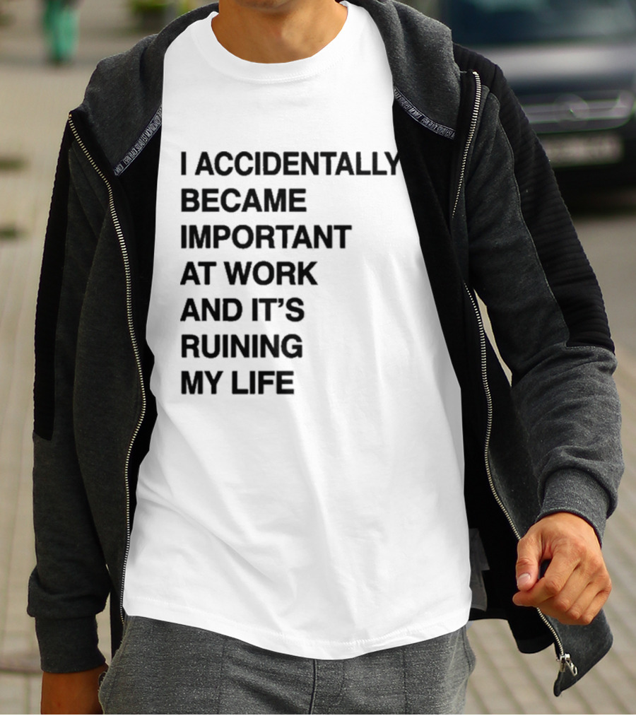 I Accidentally Became Important At Work And It's Ruining My Life T-Shirt