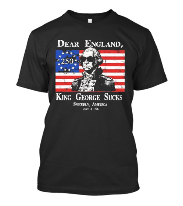 Dear England King George Sucks Sincerely America July 4 1776 George Washington 250th Anniversary T-Shirt