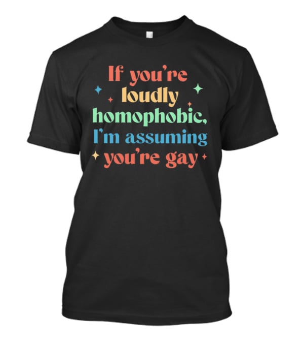 If You're Loudly Homophobic I'm Assuming You're Gay Rainbow Pride Message T-Shirt