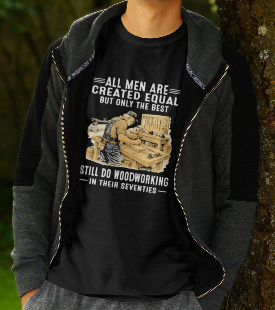 All Men Are Created Equal But Only The Best Still Do Woodworking In Their Seventies T-Shirt