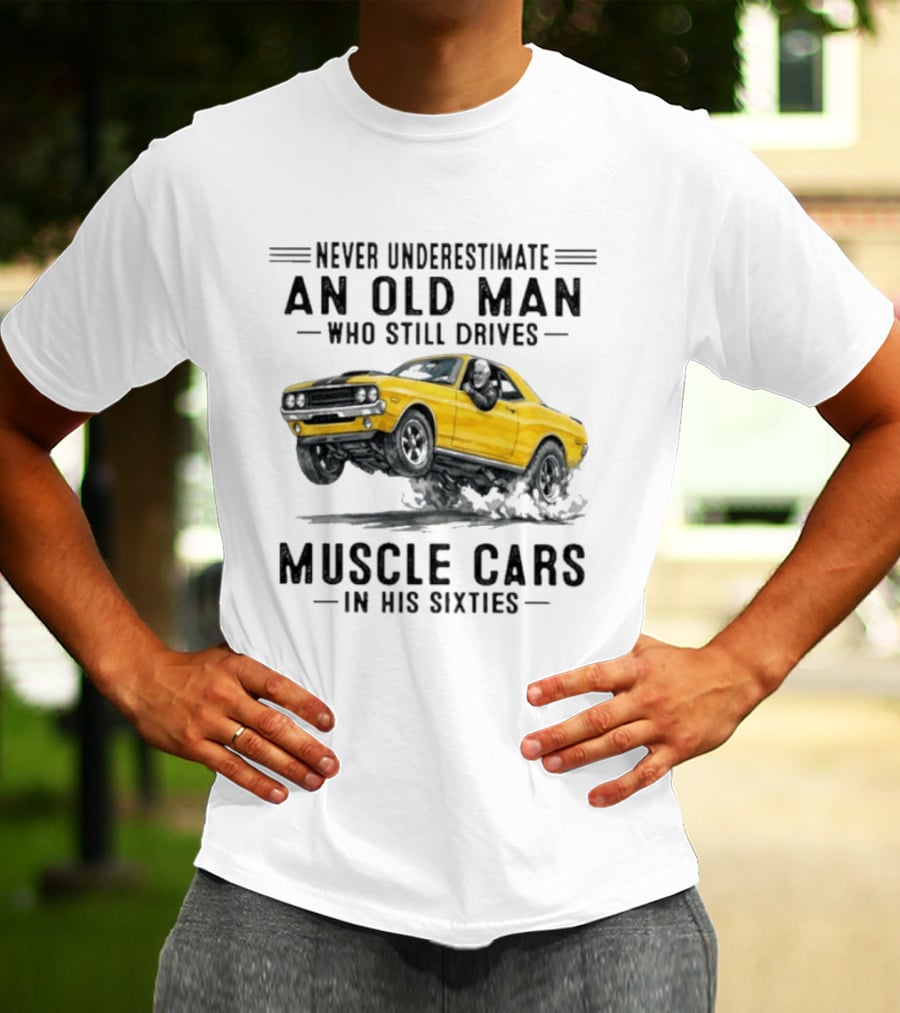 Never Underestimate An Old Man Who Still Drives Muscle Cars In His Sixties T-Shirt