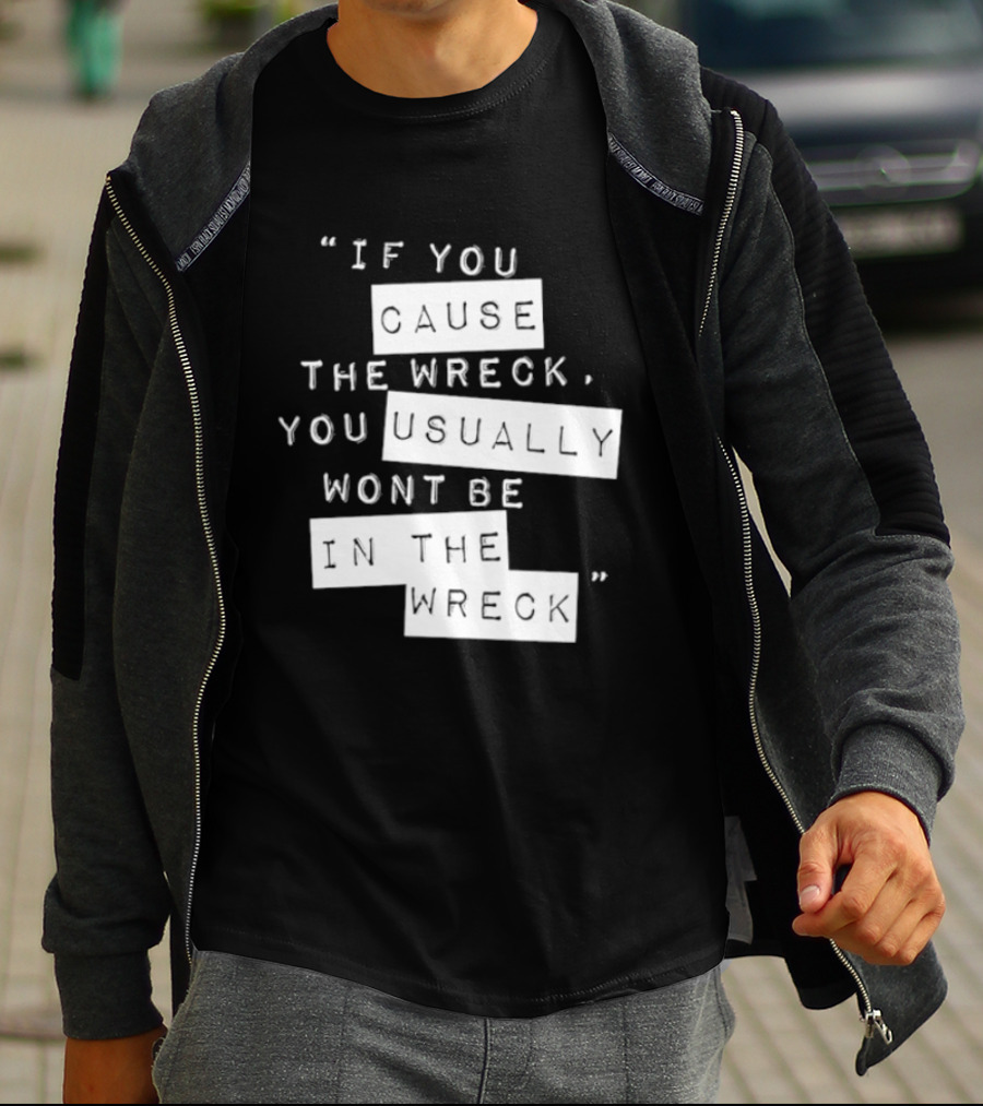 If You Cause The Wreck You Usually Won't Be In The Wreck T-Shirt