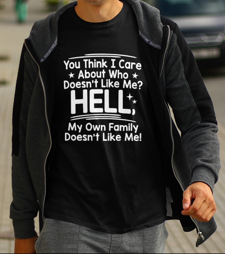 You Think I Care About Who Doesn't Like Me Hell My Own Family Doesn't Like Me T-Shirt