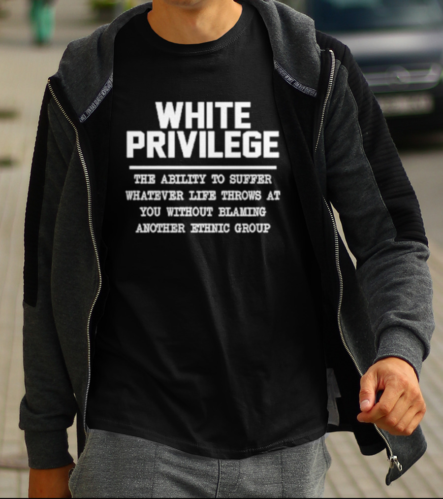 White Privilege The Ability To Suffer Whatever Life Throws At You Without Blaming Another Racial Group T-Shirt