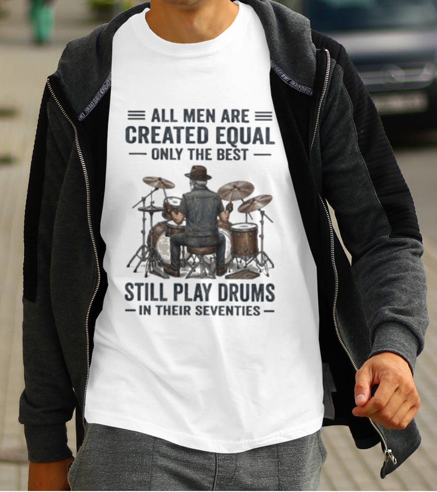 All Men Are Created Equal Only The Best Still Play Drums In Their Seventies T-Shirt