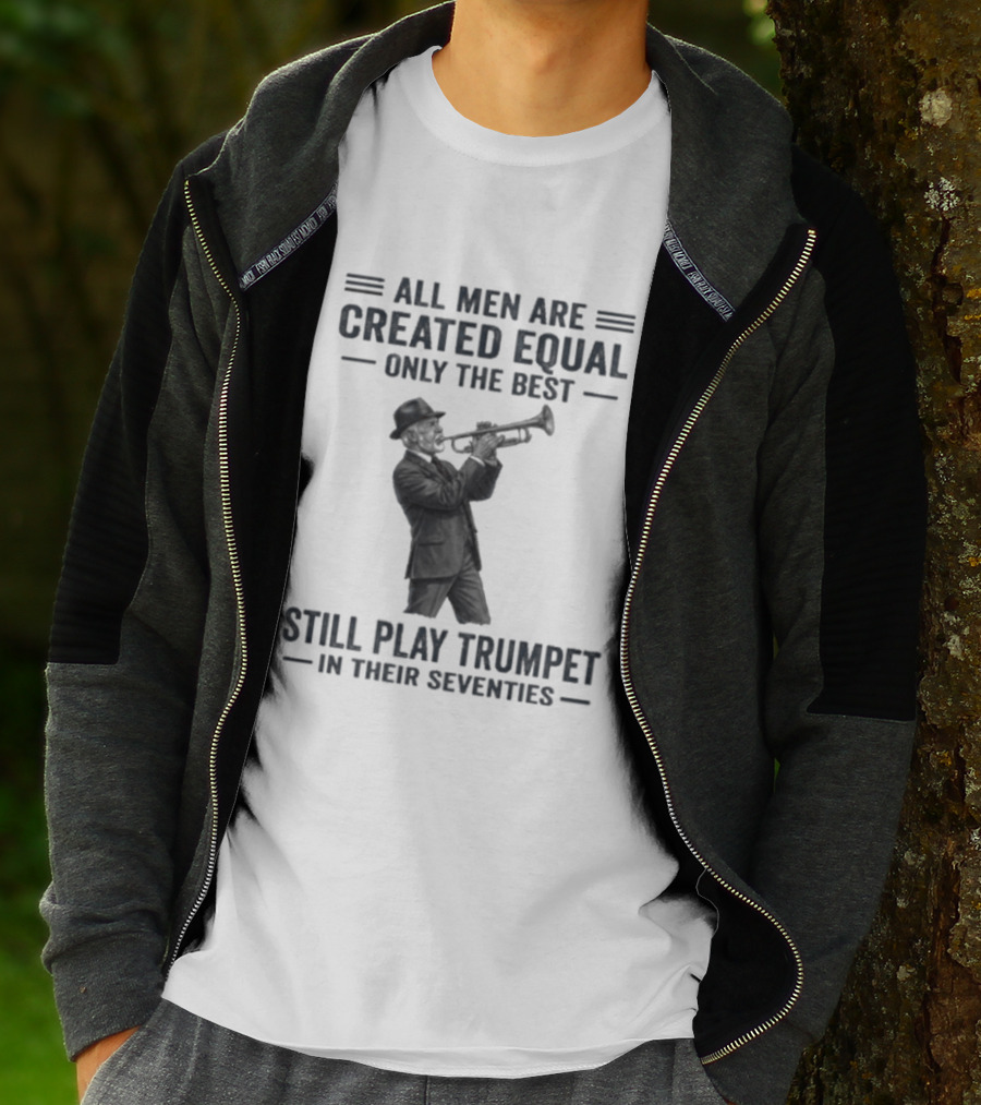All Men Are Created Equal Only The Best Still Play Trumpet In Their Seventies T-Shirt