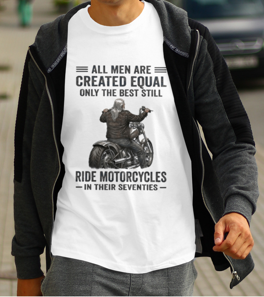 All Men Are Created Equal Only The Best Still Ride Motorcycles In Their Seventies T-Shirt
