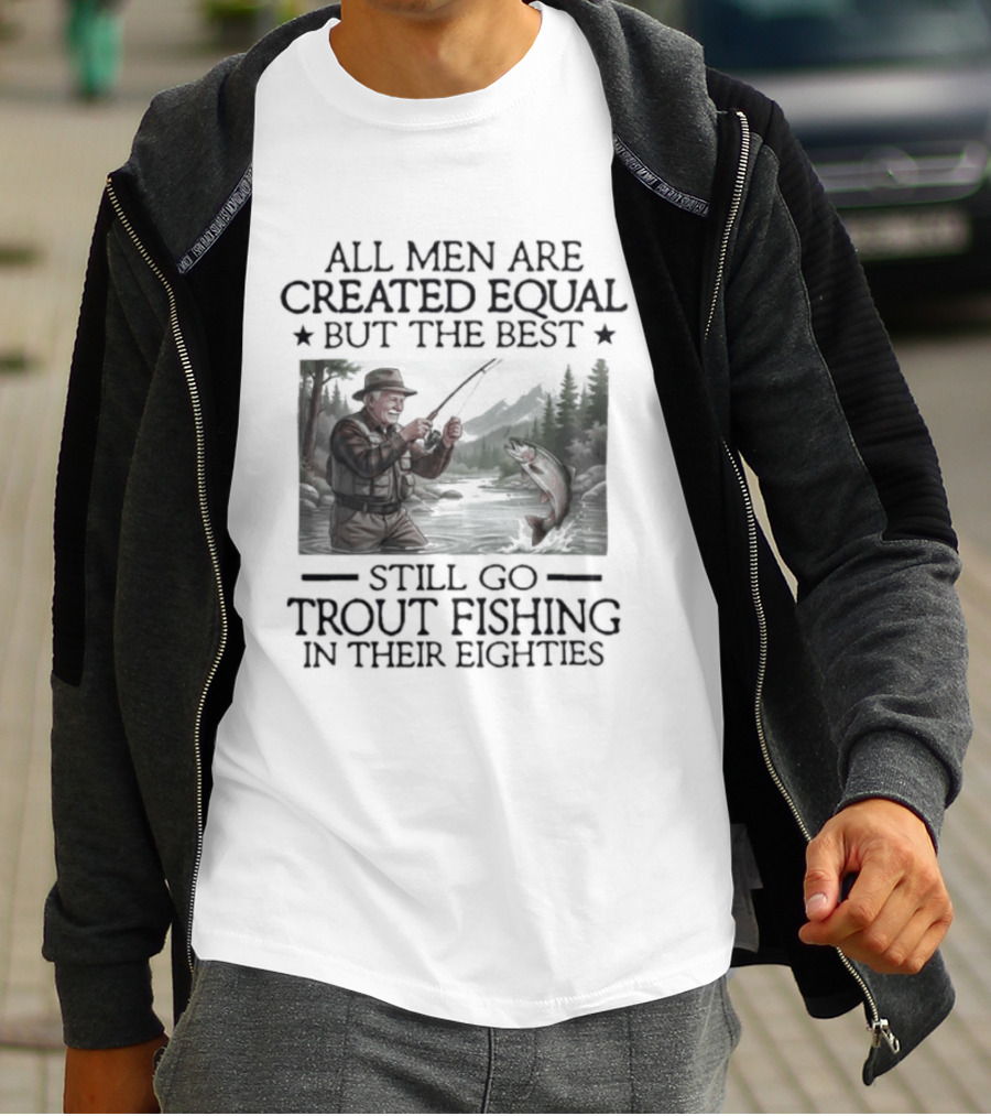 All Men Are Created Equal But The Best Still Go Trout Fishing In Their Eighties T-Shirt
