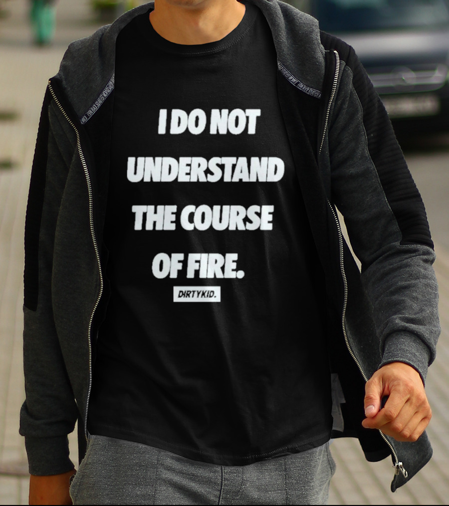 I Do Not Understand The Course Of Fire Dirty Kid T-Shirt