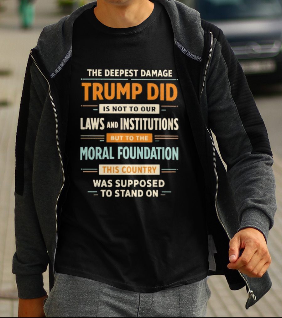 The Deepest Damage TRump Did Moral Foundation This Country Was Supposed To Stand On T-Shirt