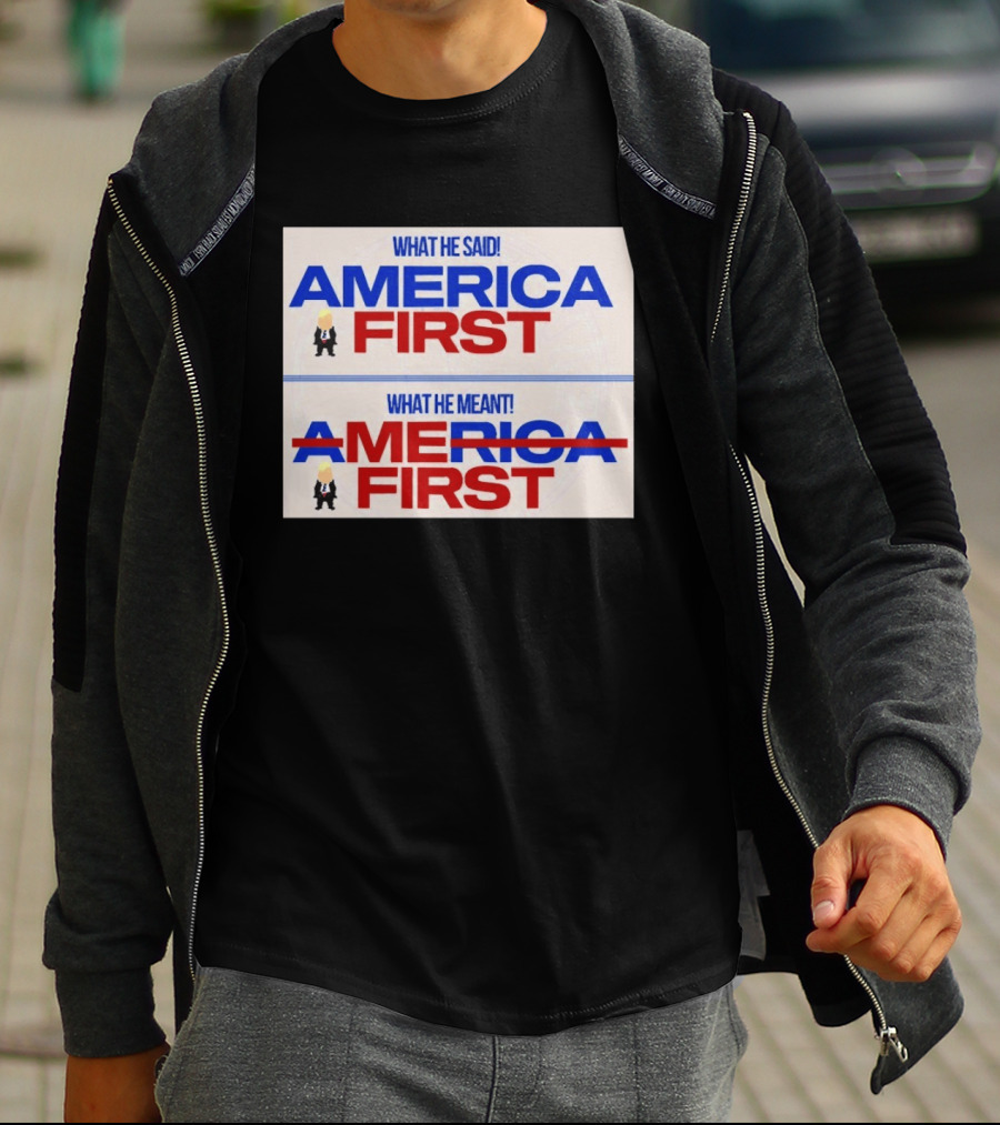 What He Said America First What He Meant America First Donald Trump T-Shirt