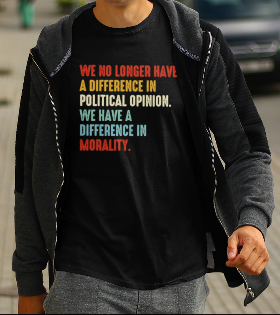 We No Longer Have A Difference In Political Opinion We Have A Difference In Morality T-Shirt