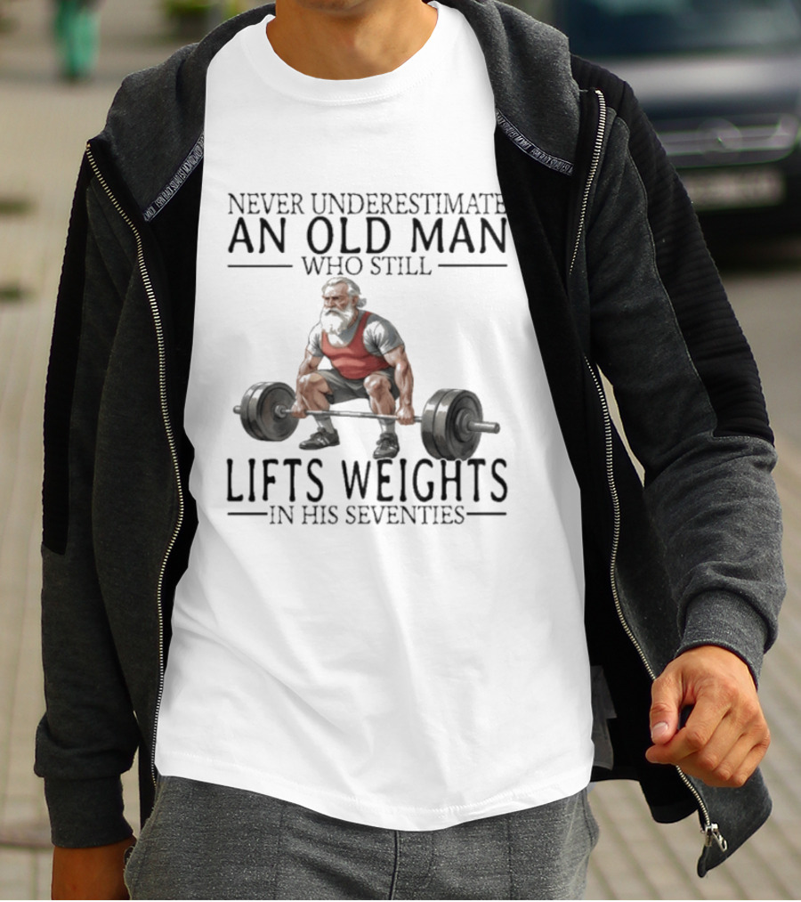 Never Underestimate An Old Man Who Still Lifts Weights In His Seventies T-Shirt