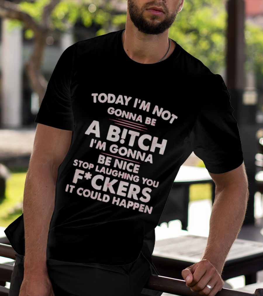 Today I'm Not Gonna Be A Bitch I'm Gonna Be Nice Stop Laughing You F*ckers It Could Happen T-Shirt