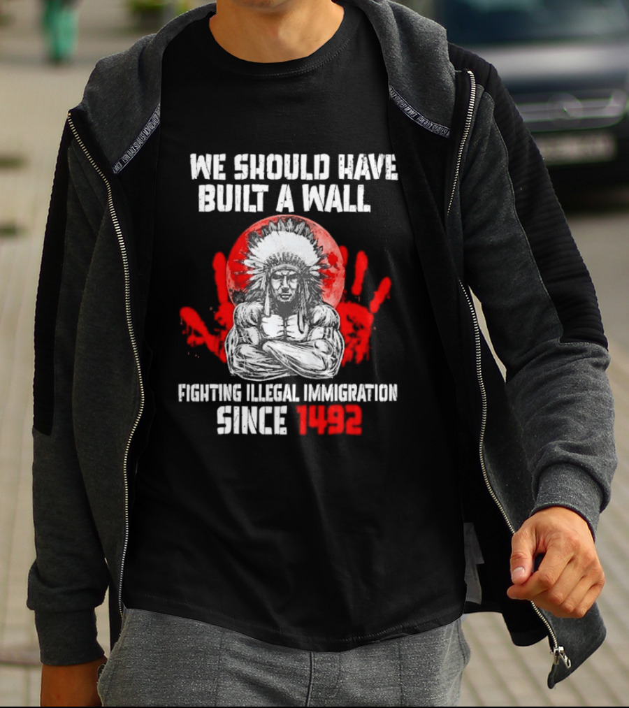 We Should Have Built A Wall Fighting Illegal Immigration Since 1492 Native American T-Shirt