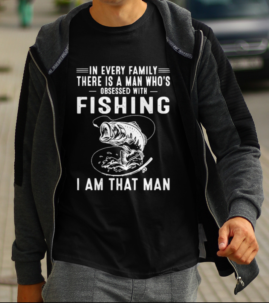 In Every Family There Is A Man Who's Obsessed With Fishing I Am That Man T-Shirt