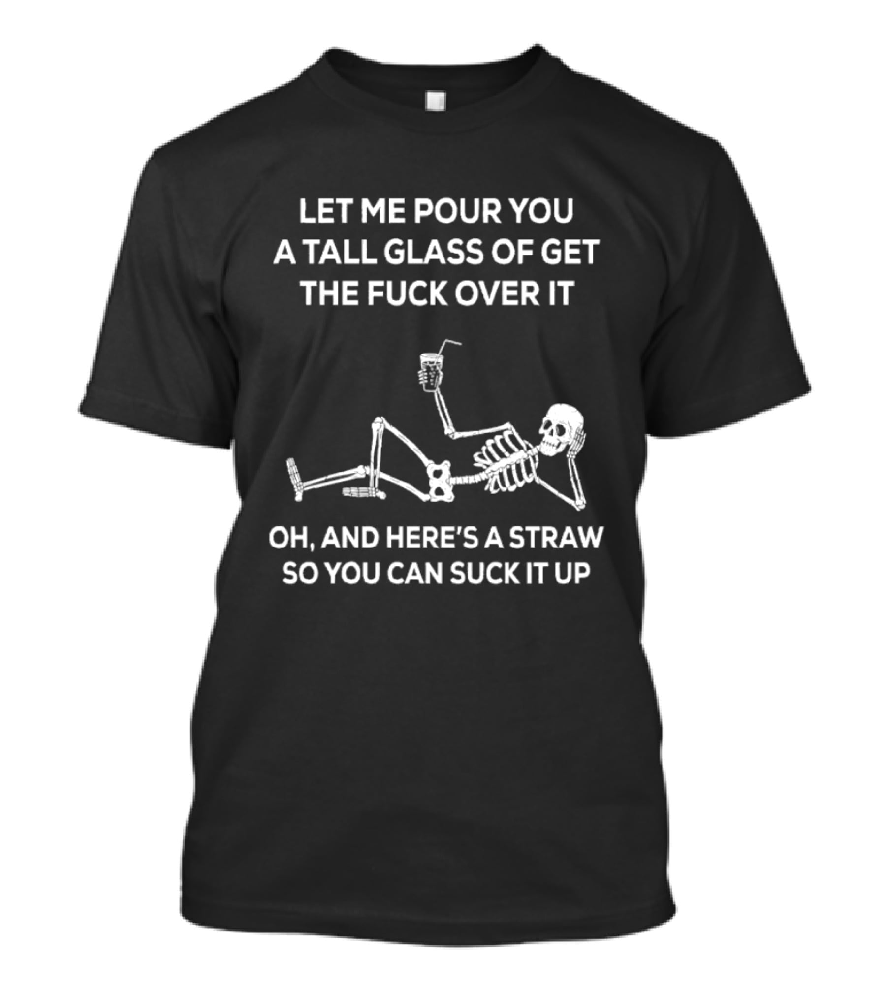 Let Me Pour You A Tall Glass Of Get The Fuck Over It Skeleton With Straw So You Can Suck It Up T-Shirt