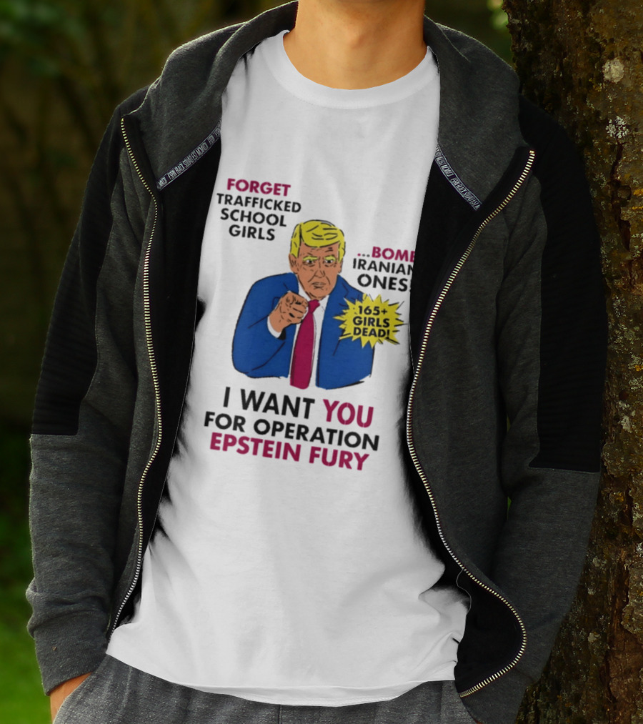 I Want You For Operation Epstein Fury Forget Trafficked School Girls Bomb Iranian Ones 165 Girls Dead T-Shirt