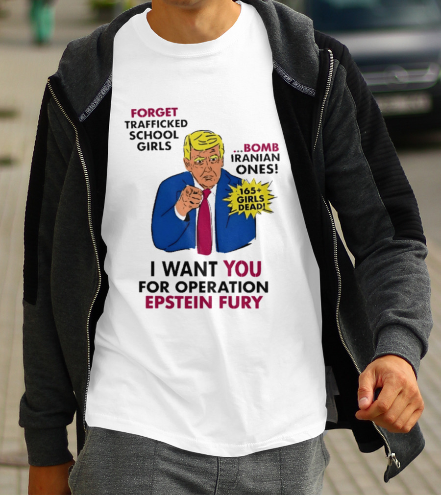 I Want You For Operation Epstein Fury Forget Trafficked School Girls Bomb Iranian Ones 165 Girls Dead T-Shirt