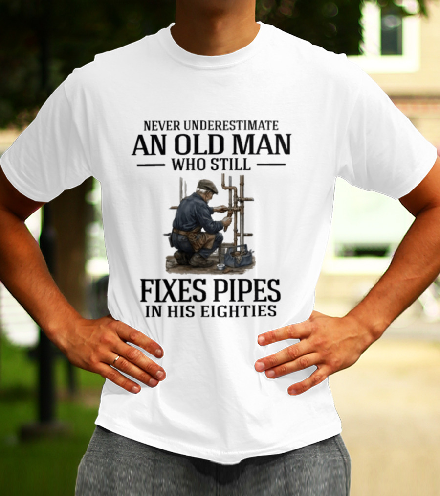 Never Underestimate An Old Man Who Still Fixes Pipes In His Eighties T-Shirt