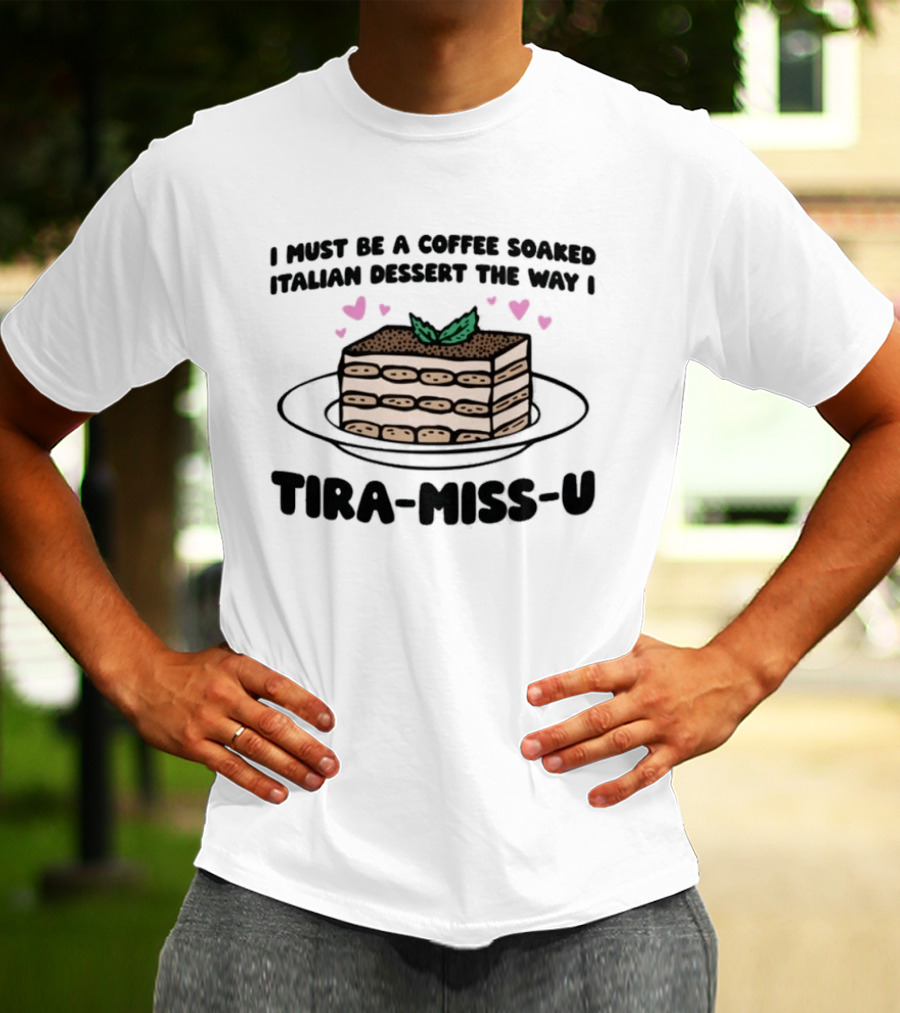 I Must Be A Coffee Soaked Italian Dessert The Way I Tira Miss U Cake Slice With Heart Accents T-Shirt