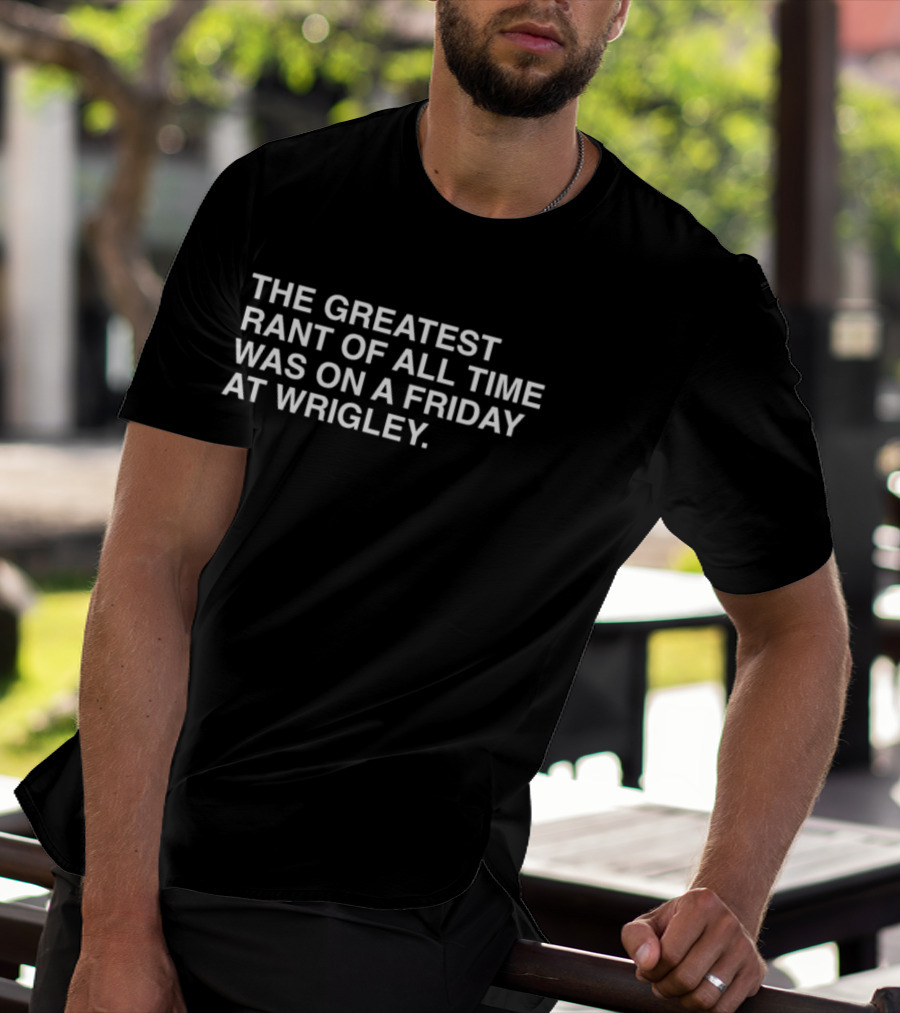 The Greatest Rant Of All Time Was On A Friday At Wrigley T-Shirt
