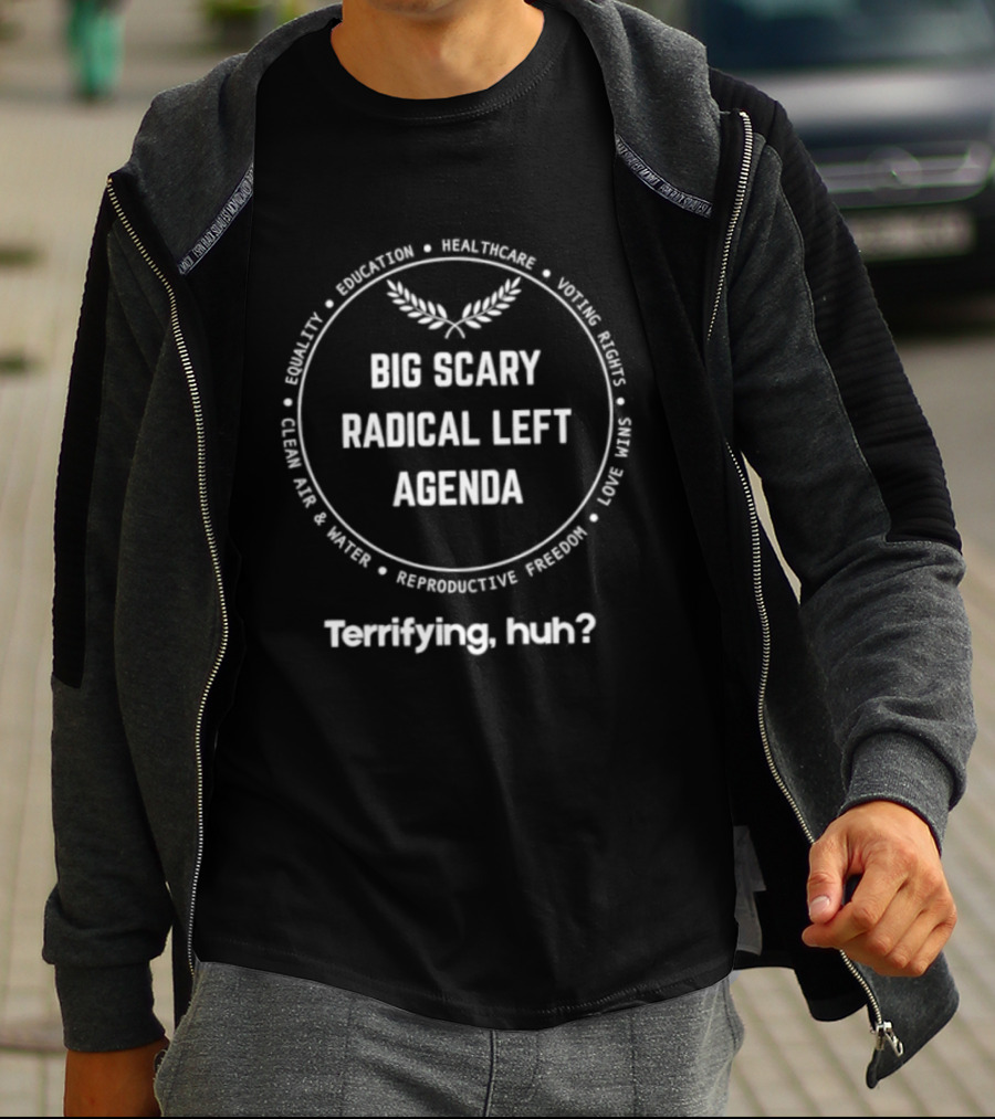 Big Scary Radical Left Agenda Equality Education Healthcare Terrifying Huh T-Shirt