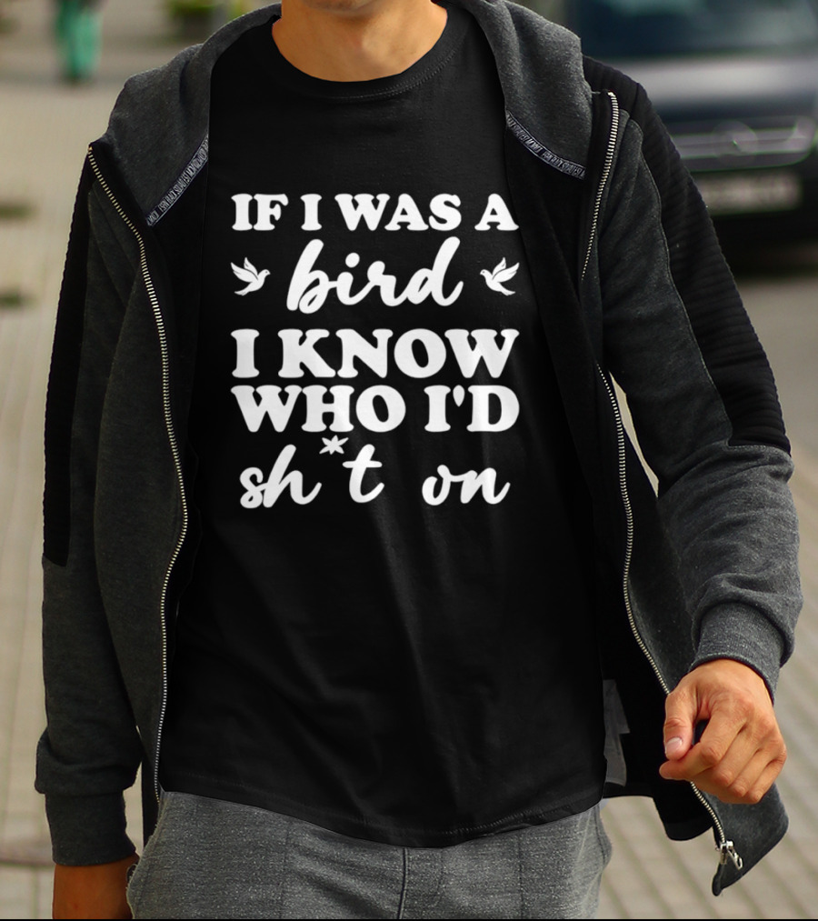 If I Was A Bird I Know Who I'd Sh*t On T-Shirt