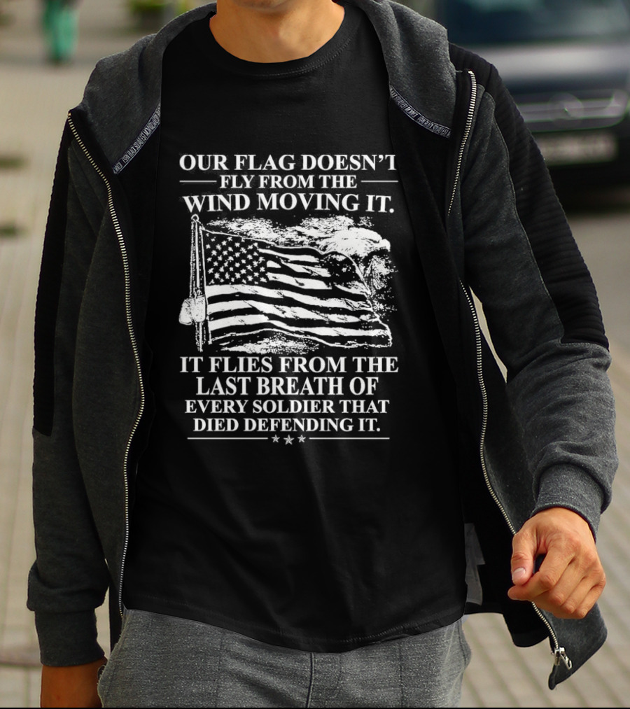 Our Flag Doesn't Fly From The Wind Moving It Last Breath Of Every Soldier 2026 T-Shirt