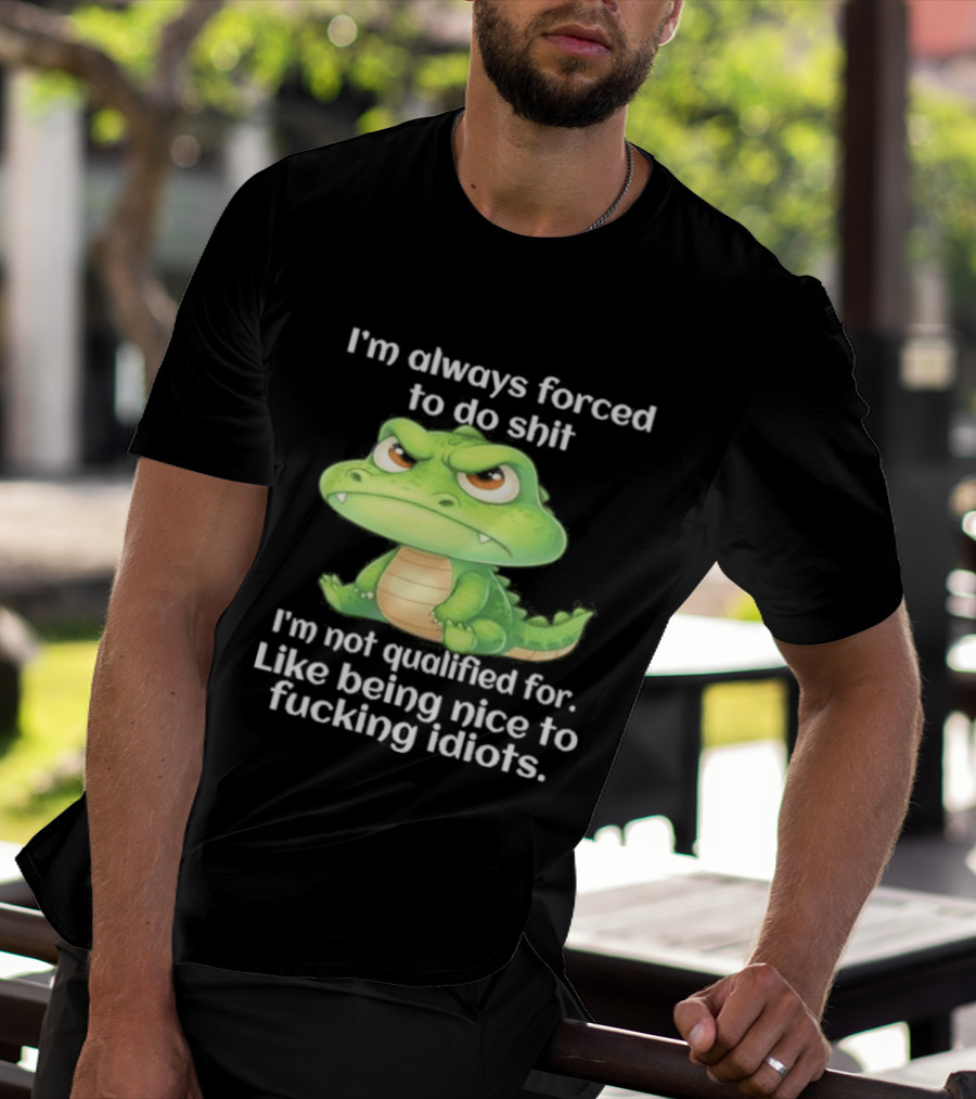 I'm Always Forced To Do Shit I'm Not Qualified For Like Being Nice To Idiots Angry Alligator T-Shirt