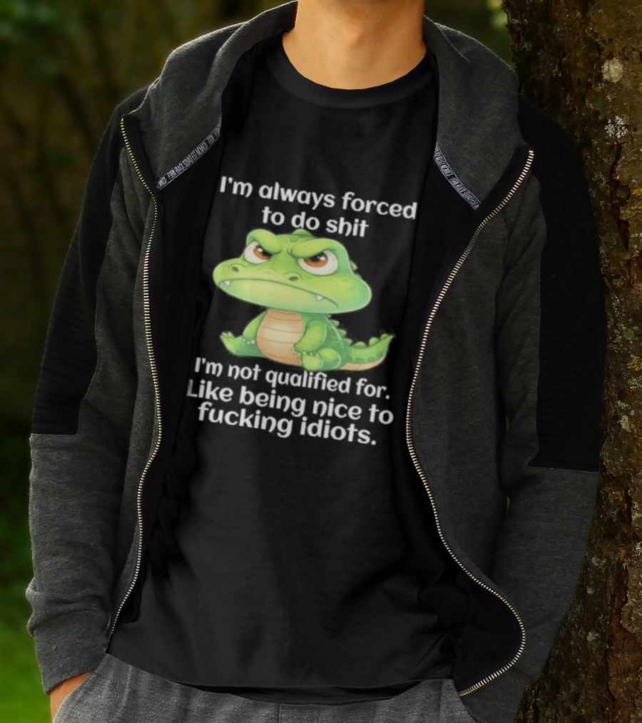 I'm Always Forced To Do Shit I'm Not Qualified For Like Being Nice To Idiots Angry Alligator T-Shirt