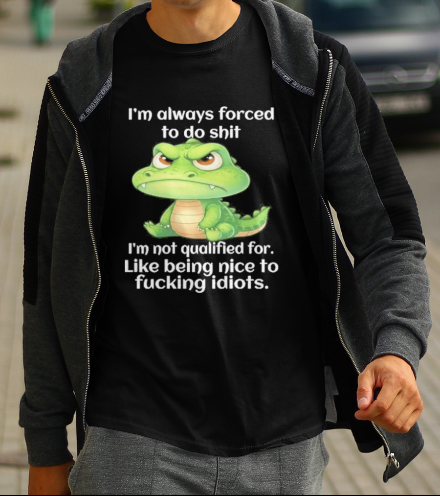 I'm Always Forced To Do Shit I'm Not Qualified For Like Being Nice To Idiots Angry Alligator T-Shirt