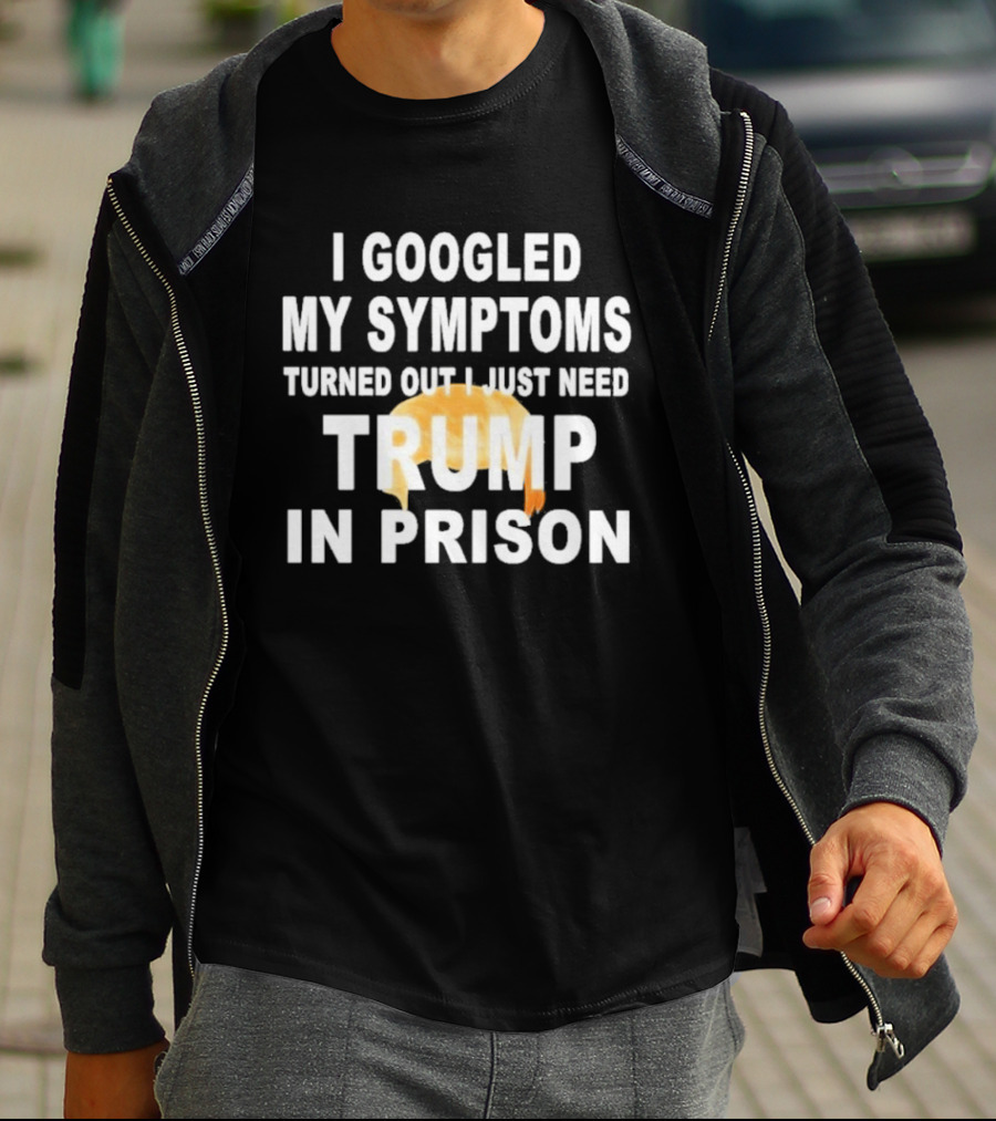 I Googled My Symptoms Turned Out I Just Need Trump In Prison Hair T-Shirt