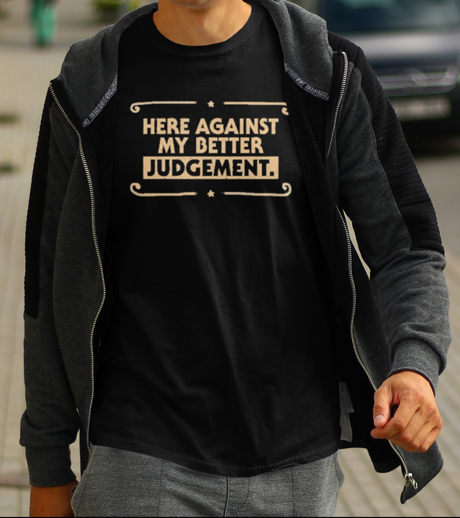 Here Against My Better Judgement T-Shirt
